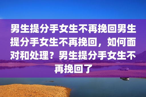 男生提分手女生不再挽回男生提分手女生不再挽回，如何面对和处理？男生提分手女生不再挽回了