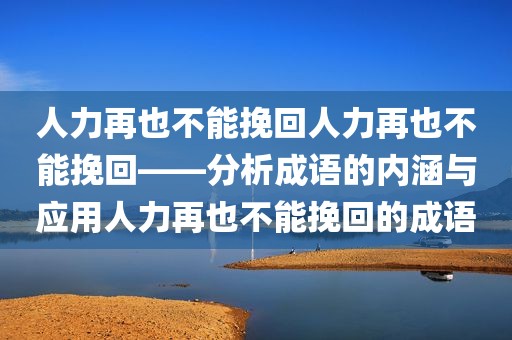 人力再也不能挽回人力再也不能挽回——分析成语的内涵与应用人力再也不能挽回的成语
