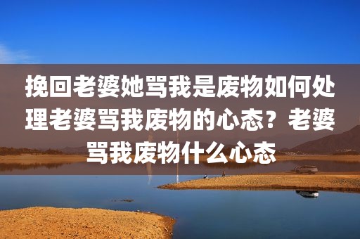 挽回老婆她骂我是废物如何处理老婆骂我废物的心态？老婆骂我废物什么心态