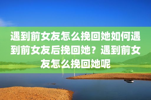 遇到前女友怎么挽回她如何遇到前女友后挽回她？遇到前女友怎么挽回她呢