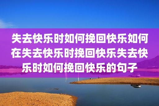失去快乐时如何挽回快乐如何在失去快乐时挽回快乐失去快乐时如何挽回快乐的句子