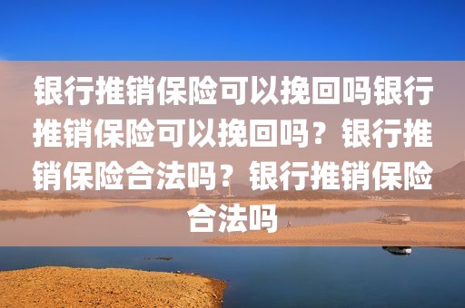银行推销保险可以挽回吗银行推销保险可以挽回吗？银行推销保险合法吗？银行推销保险合法吗