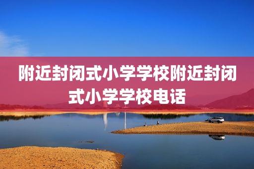 附近封闭式小学学校附近封闭式小学学校电话