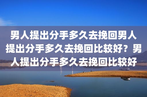 男人提出分手多久去挽回男人提出分手多久去挽回比较好？男人提出分手多久去挽回比较好