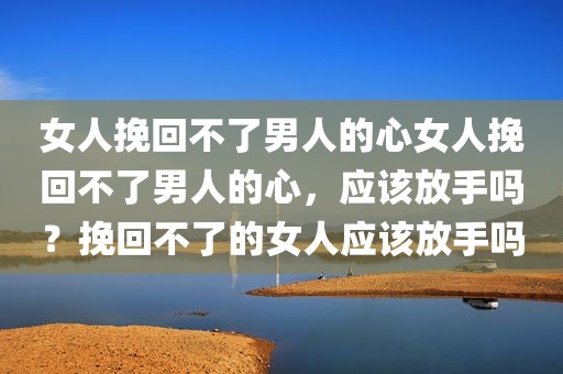 女人挽回不了男人的心女人挽回不了男人的心，应该放手吗？挽回不了的女人应该放手吗