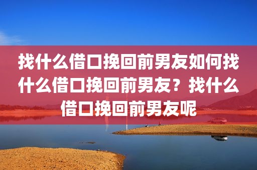 找什么借口挽回前男友如何找什么借口挽回前男友？找什么借口挽回前男友呢