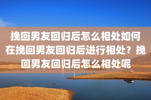 挽回男友回归后怎么相处如何在挽回男友回归后进行相处？挽回男友回归后怎么相处呢
