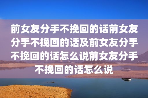 前女友分手不挽回的话前女友分手不挽回的话及前女友分手不挽回的话怎么说前女友分手不挽回的话怎么说