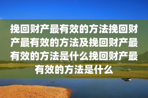 挽回财产最有效的方法挽回财产最有效的方法及挽回财产最有效的方法是什么挽回财产最有效的方法是什么
