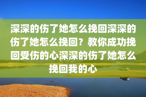 深深的伤了她怎么挽回深深的伤了她怎么挽回？教你成功挽回受伤的心深深的伤了她怎么挽回我的心