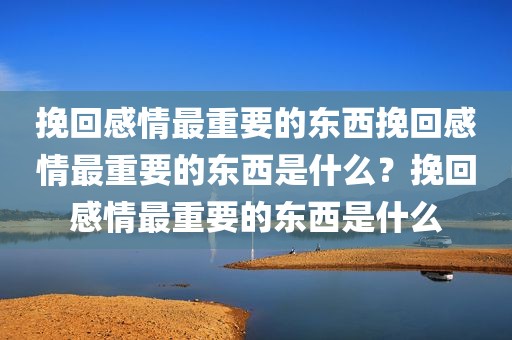 挽回感情最重要的东西挽回感情最重要的东西是什么？挽回感情最重要的东西是什么