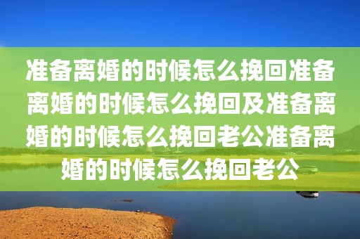 准备离婚的时候怎么挽回准备离婚的时候怎么挽回及准备离婚的时候怎么挽回老公准备离婚的时候怎么挽回老公
