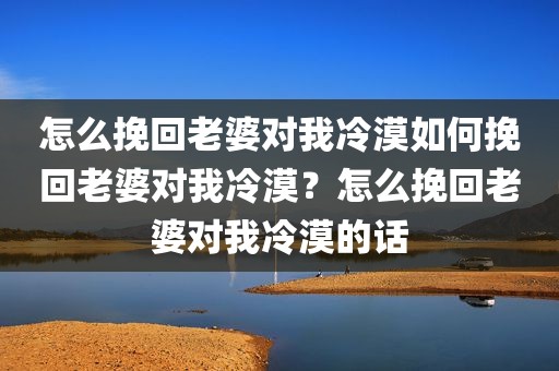 怎么挽回老婆对我冷漠如何挽回老婆对我冷漠？怎么挽回老婆对我冷漠的话