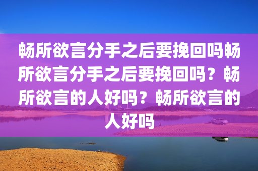 畅所欲言分手之后要挽回吗畅所欲言分手之后要挽回吗？畅所欲言的人好吗？畅所欲言的人好吗