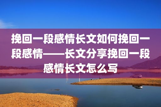 挽回一段感情长文如何挽回一段感情——长文分享挽回一段感情长文怎么写