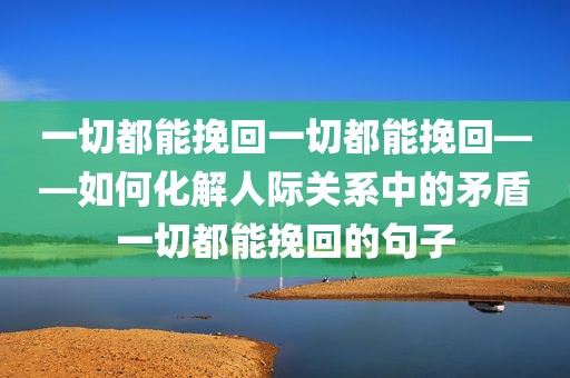 一切都能挽回一切都能挽回——如何化解人际关系中的矛盾一切都能挽回的句子