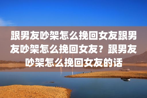 跟男友吵架怎么挽回女友跟男友吵架怎么挽回女友？跟男友吵架怎么挽回女友的话