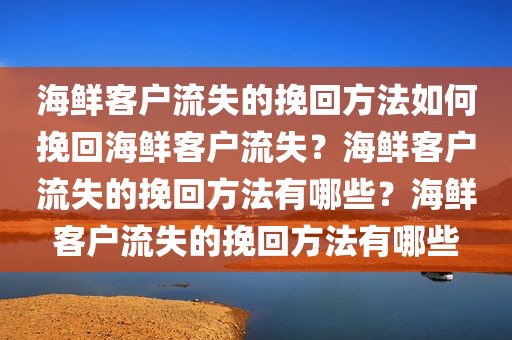 海鲜客户流失的挽回方法如何挽回海鲜客户流失？海鲜客户流失的挽回方法有哪些？海鲜客户流失的挽回方法有哪些
