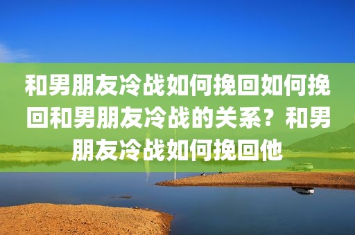 和男朋友冷战如何挽回如何挽回和男朋友冷战的关系？和男朋友冷战如何挽回他