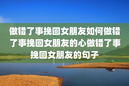 做错了事挽回女朋友如何做错了事挽回女朋友的心做错了事挽回女朋友的句子