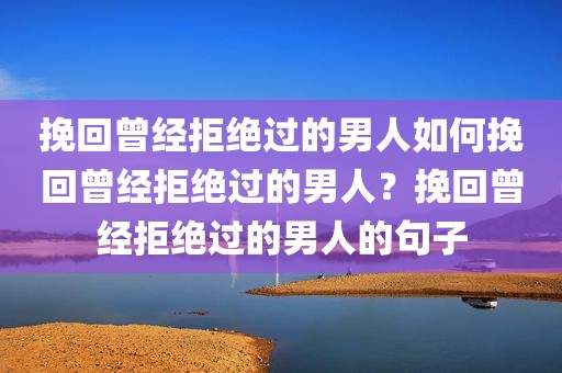 挽回曾经拒绝过的男人如何挽回曾经拒绝过的男人？挽回曾经拒绝过的男人的句子
