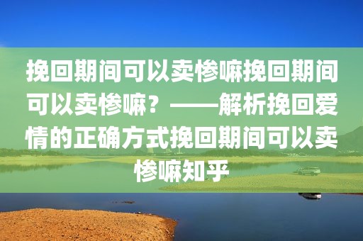 挽回期间可以卖惨嘛挽回期间可以卖惨嘛？——解析挽回爱情的正确方式挽回期间可以卖惨嘛知乎
