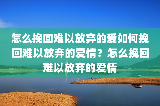 怎么挽回难以放弃的爱如何挽回难以放弃的爱情？怎么挽回难以放弃的爱情