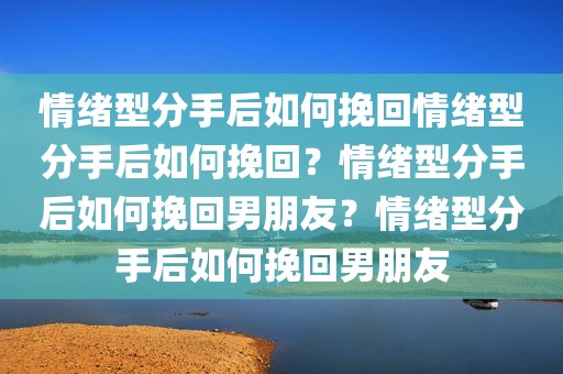 情绪型分手后如何挽回情绪型分手后如何挽回？情绪型分手后如何挽回男朋友？情绪型分手后如何挽回男朋友