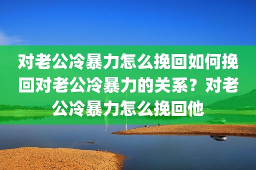 对老公冷暴力怎么挽回如何挽回对老公冷暴力的关系？对老公冷暴力怎么挽回他