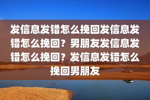 发信息发错怎么挽回发信息发错怎么挽回？男朋友发信息发错怎么挽回？发信息发错怎么挽回男朋友