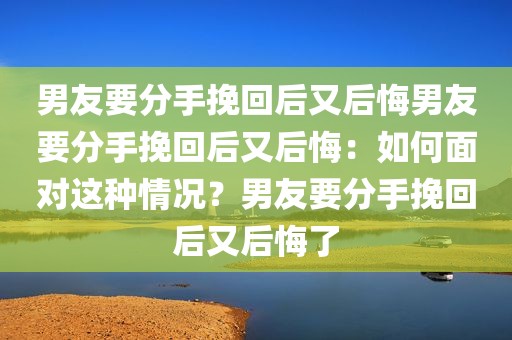 男友要分手挽回后又后悔男友要分手挽回后又后悔：如何面对这种情况？男友要分手挽回后又后悔了