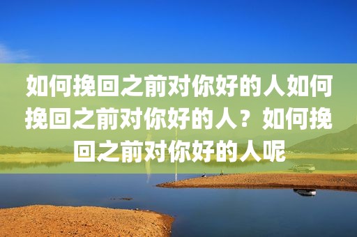 如何挽回之前对你好的人如何挽回之前对你好的人？如何挽回之前对你好的人呢