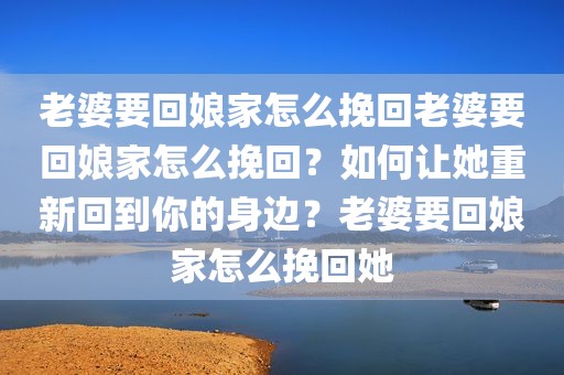 老婆要回娘家怎么挽回老婆要回娘家怎么挽回？如何让她重新回到你的身边？老婆要回娘家怎么挽回她
