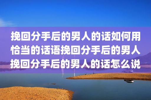挽回分手后的男人的话如何用恰当的话语挽回分手后的男人挽回分手后的男人的话怎么说