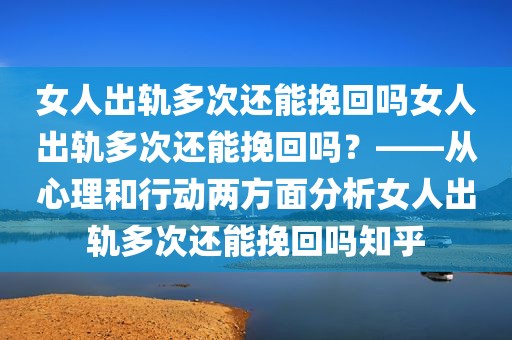 女人出轨多次还能挽回吗女人出轨多次还能挽回吗？——从心理和行动两方面分析女人出轨多次还能挽回吗知乎