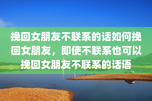 挽回女朋友不联系的话如何挽回女朋友，即使不联系也可以挽回女朋友不联系的话语