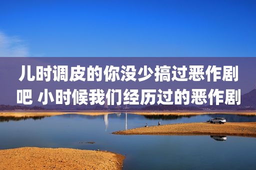 儿时调皮的你没少搞过恶作剧吧 小时候我们经历过的恶作剧