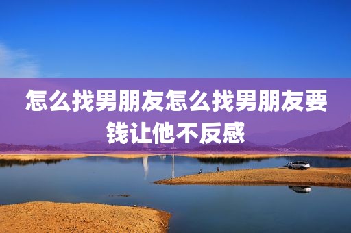 怎么找男朋友怎么找男朋友要钱让他不反感