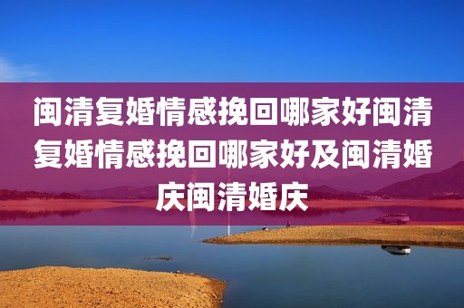 闽清复婚情感挽回哪家好闽清复婚情感挽回哪家好及闽清婚庆闽清婚庆