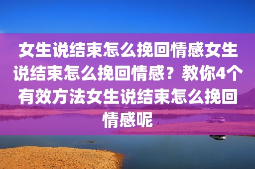 女生说结束怎么挽回情感女生说结束怎么挽回情感？教你4个有效方法女生说结束怎么挽回情感呢