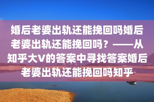 婚后老婆出轨还能挽回吗婚后老婆出轨还能挽回吗？——从知乎大V的答案中寻找答案婚后老婆出轨还能挽回吗知乎