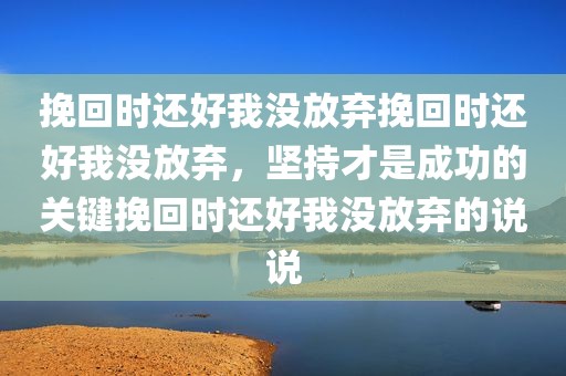 挽回时还好我没放弃挽回时还好我没放弃，坚持才是成功的关键挽回时还好我没放弃的说说