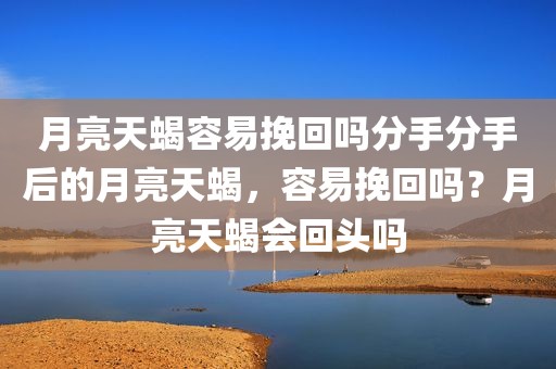 月亮天蝎容易挽回吗分手分手后的月亮天蝎，容易挽回吗？月亮天蝎会回头吗
