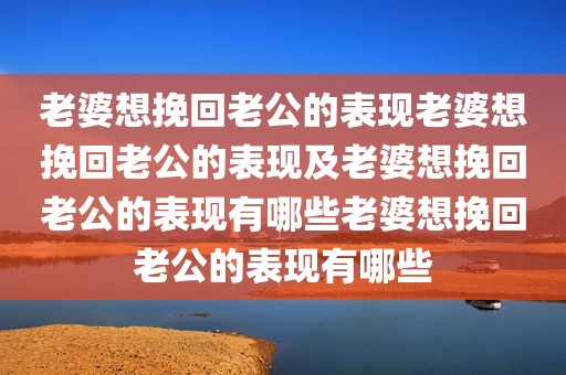 老婆想挽回老公的表现老婆想挽回老公的表现及老婆想挽回老公的表现有哪些老婆想挽回老公的表现有哪些