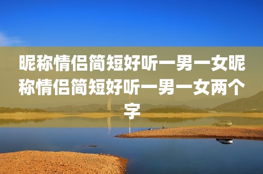 昵称情侣简短好听一男一女昵称情侣简短好听一男一女两个字