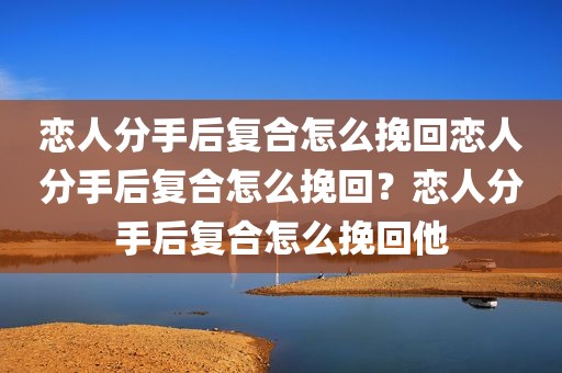恋人分手后复合怎么挽回恋人分手后复合怎么挽回？恋人分手后复合怎么挽回他