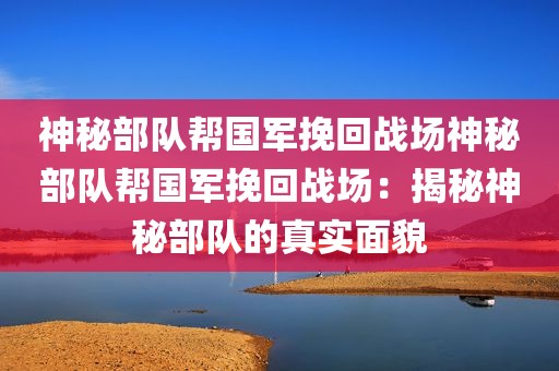 神秘部队帮国军挽回战场神秘部队帮国军挽回战场：揭秘神秘部队的真实面貌