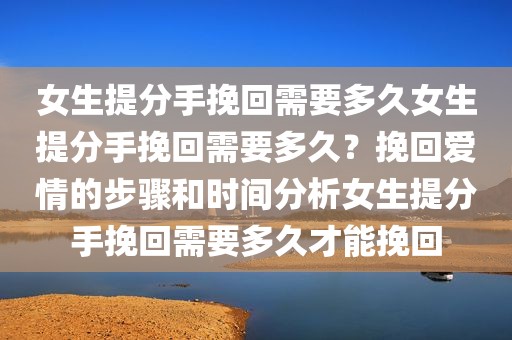 女生提分手挽回需要多久女生提分手挽回需要多久？挽回爱情的步骤和时间分析女生提分手挽回需要多久才能挽回
