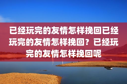 已经玩完的友情怎样挽回已经玩完的友情怎样挽回？已经玩完的友情怎样挽回呢