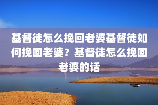 基督徒怎么挽回老婆基督徒如何挽回老婆？基督徒怎么挽回老婆的话